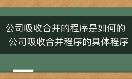 公司吸收合并的程序是如何的 公司吸收合并程序的具体程序是什么