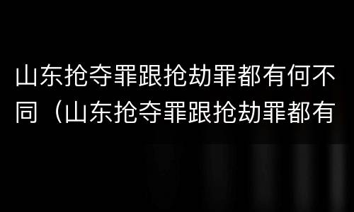 山东抢夺罪跟抢劫罪都有何不同（山东抢夺罪跟抢劫罪都有何不同之处）