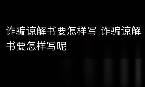 诈骗谅解书要怎样写 诈骗谅解书要怎样写呢