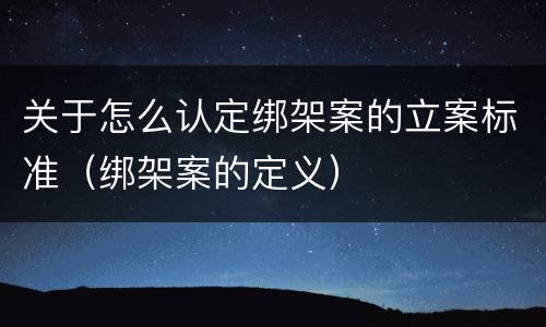 关于怎么认定绑架案的立案标准（绑架案的定义）