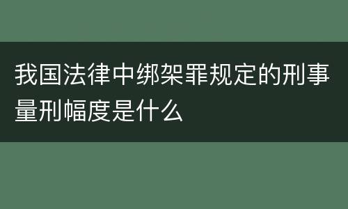 我国法律中绑架罪规定的刑事量刑幅度是什么