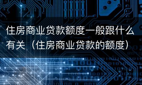 住房商业贷款额度一般跟什么有关（住房商业贷款的额度）