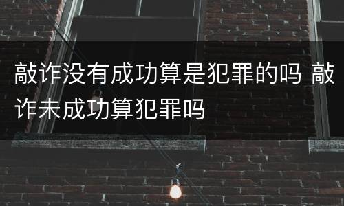 敲诈没有成功算是犯罪的吗 敲诈未成功算犯罪吗