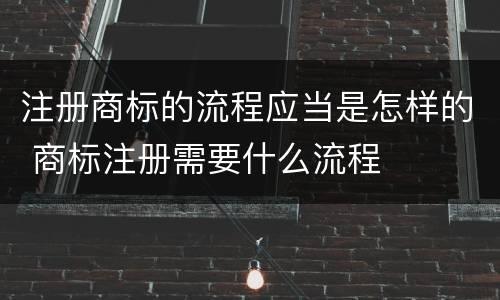 注册商标的流程应当是怎样的 商标注册需要什么流程