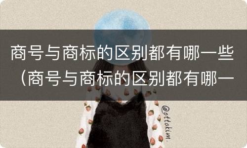 商号与商标的区别都有哪一些（商号与商标的区别都有哪一些呢）