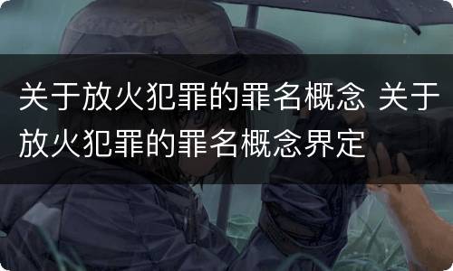 关于放火犯罪的罪名概念 关于放火犯罪的罪名概念界定