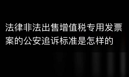 法律非法出售增值税专用发票案的公安追诉标准是怎样的