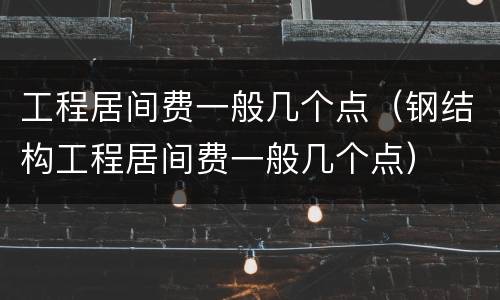 工程居间费一般几个点（钢结构工程居间费一般几个点）