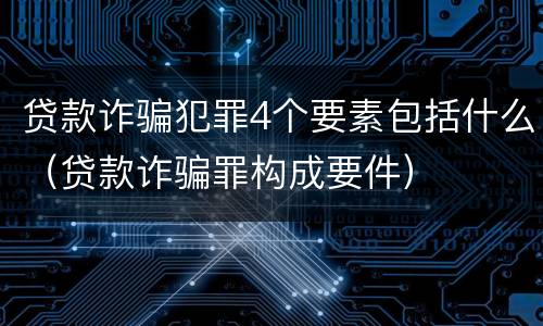 贷款诈骗犯罪4个要素包括什么（贷款诈骗罪构成要件）