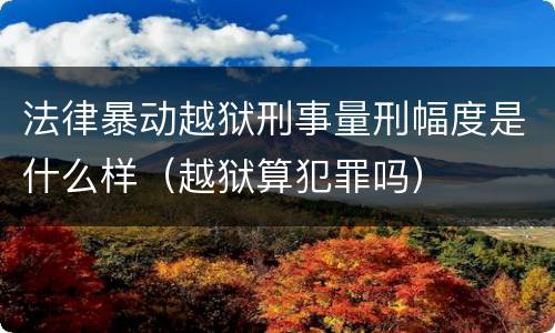 法律暴动越狱刑事量刑幅度是什么样（越狱算犯罪吗）