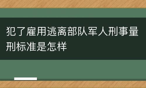 犯了雇用逃离部队军人刑事量刑标准是怎样