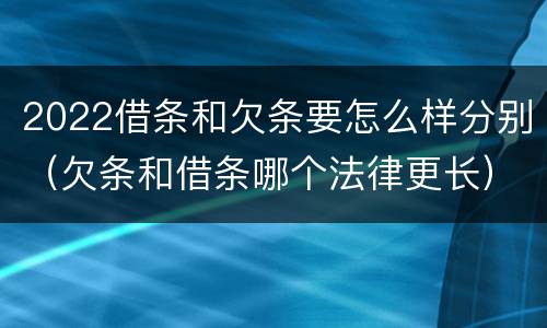 2022借条和欠条要怎么样分别（欠条和借条哪个法律更长）