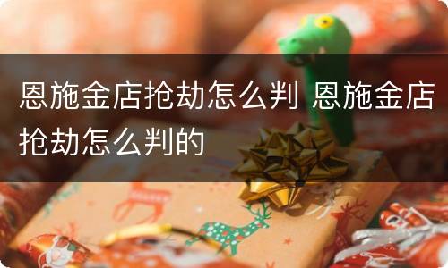 恩施金店抢劫怎么判 恩施金店抢劫怎么判的
