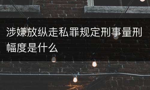 涉嫌放纵走私罪规定刑事量刑幅度是什么