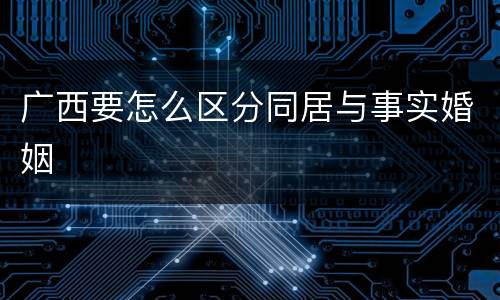 广西要怎么区分同居与事实婚姻