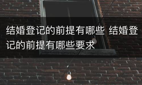 结婚登记的前提有哪些 结婚登记的前提有哪些要求