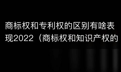 商标权和专利权的区别有啥表现2022（商标权和知识产权的区别）