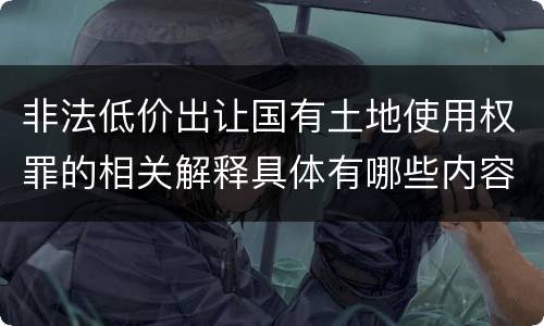 非法低价出让国有土地使用权罪的相关解释具体有哪些内容