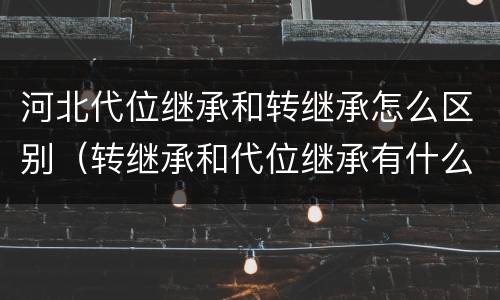 河北代位继承和转继承怎么区别（转继承和代位继承有什么区别）