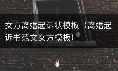 女方离婚起诉状模板（离婚起诉书范文女方模板）