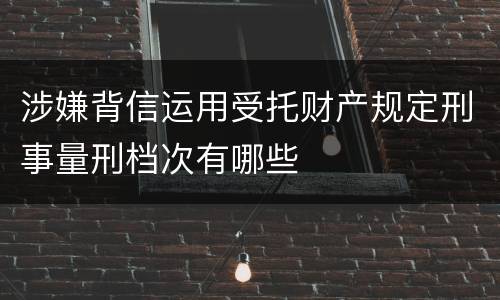 涉嫌背信运用受托财产规定刑事量刑档次有哪些