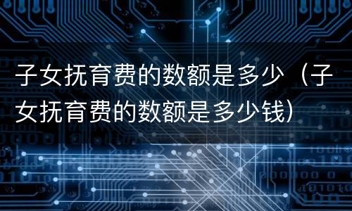 子女抚育费的数额是多少（子女抚育费的数额是多少钱）