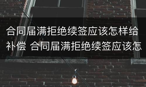 合同届满拒绝续签应该怎样给补偿 合同届满拒绝续签应该怎样给补偿