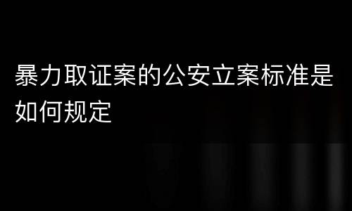 暴力取证案的公安立案标准是如何规定