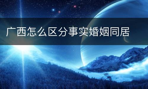 广西怎么区分事实婚姻同居