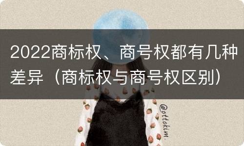 2022商标权、商号权都有几种差异（商标权与商号权区别）
