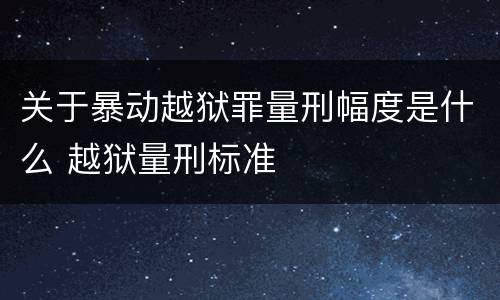 关于暴动越狱罪量刑幅度是什么 越狱量刑标准