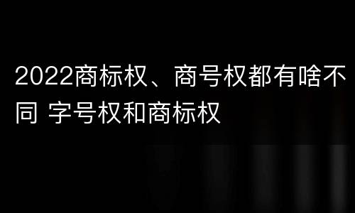 2022商标权、商号权都有啥不同 字号权和商标权