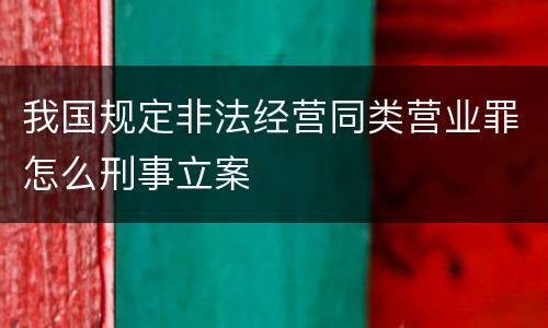 我国规定非法经营同类营业罪怎么刑事立案