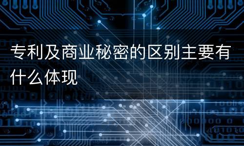 专利及商业秘密的区别主要有什么体现