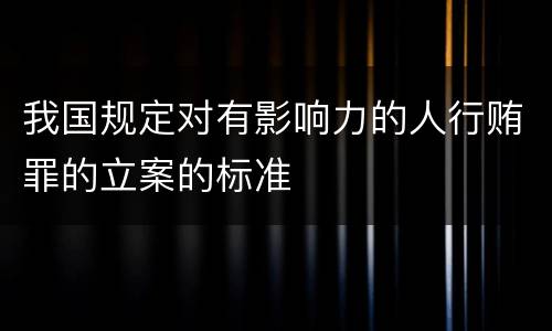 我国规定对有影响力的人行贿罪的立案的标准