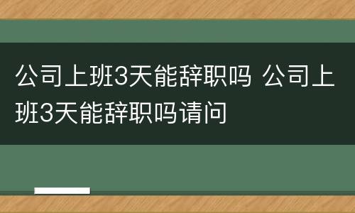公司上班3天能辞职吗 公司上班3天能辞职吗请问