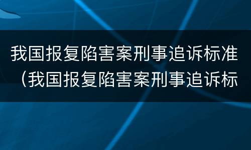 我国报复陷害案刑事追诉标准（我国报复陷害案刑事追诉标准是）