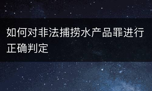 如何对非法捕捞水产品罪进行正确判定