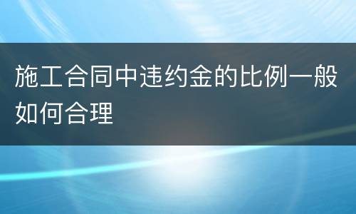 施工合同中违约金的比例一般如何合理