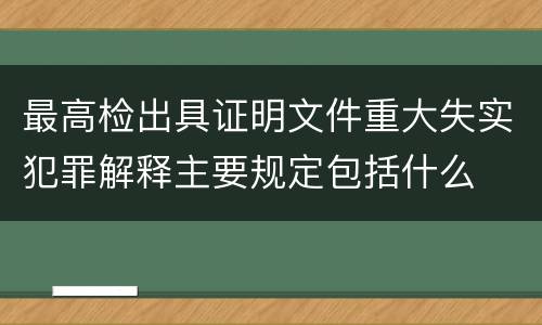 最高检出具证明文件重大失实犯罪解释主要规定包括什么