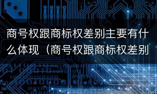 商号权跟商标权差别主要有什么体现（商号权跟商标权差别主要有什么体现）