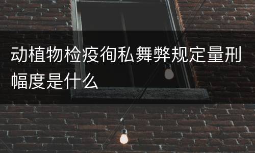 动植物检疫徇私舞弊规定量刑幅度是什么