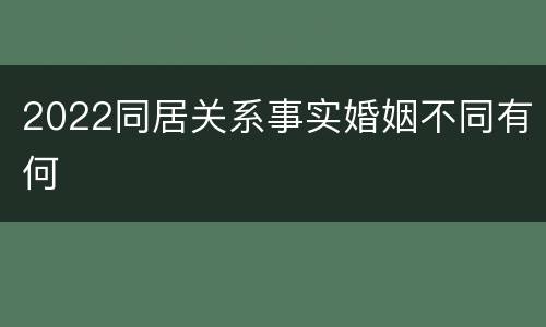 2022同居关系事实婚姻不同有何
