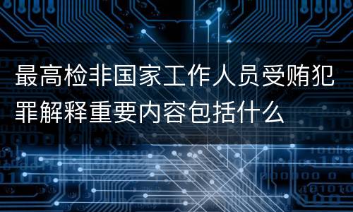 最高检非国家工作人员受贿犯罪解释重要内容包括什么