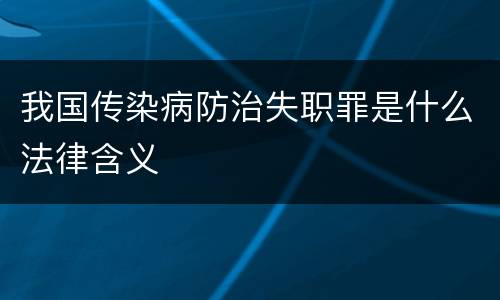 我国传染病防治失职罪是什么法律含义