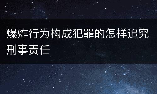 爆炸行为构成犯罪的怎样追究刑事责任