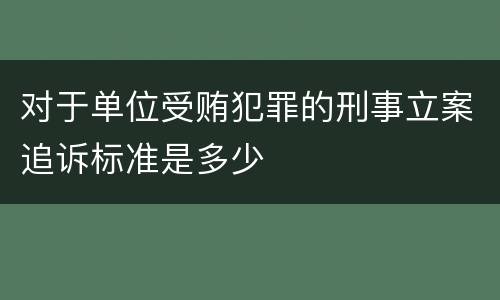 对于单位受贿犯罪的刑事立案追诉标准是多少