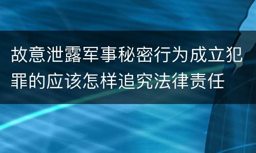 故意泄露军事秘密行为成立犯罪的应该怎样追究法律责任