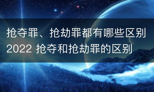 抢夺罪、抢劫罪都有哪些区别2022 抢夺和抢劫罪的区别
