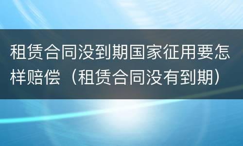 租赁合同没到期国家征用要怎样赔偿（租赁合同没有到期）